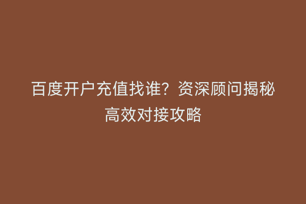 百度开户充值找谁？资深顾问揭秘高效对接攻略