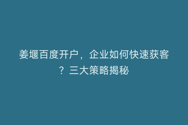 姜堰百度开户，企业如何快速获客？三大策略揭秘