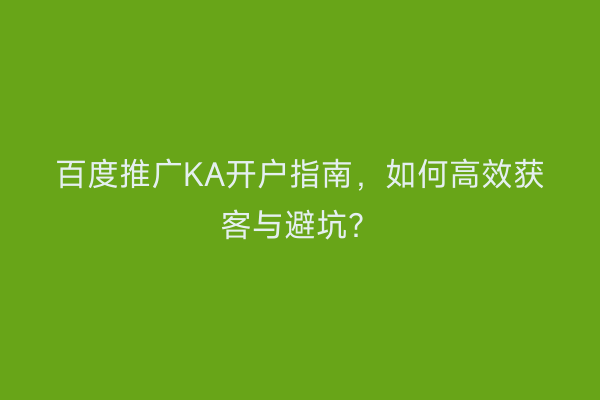 百度推广KA开户指南，如何高效获客与避坑？