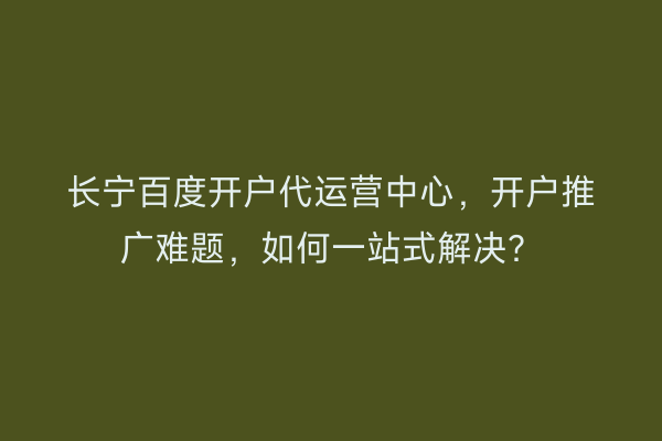长宁百度开户代运营中心，开户推广难题，如何一站式解决？
