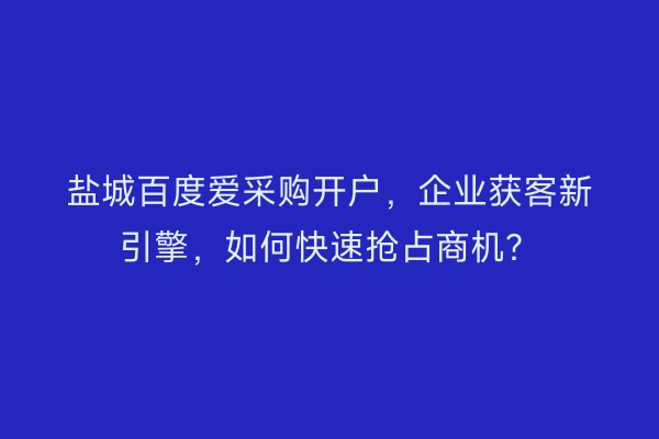 盐城百度爱采购开户，企业获客新引擎，如何快速抢占商机？
