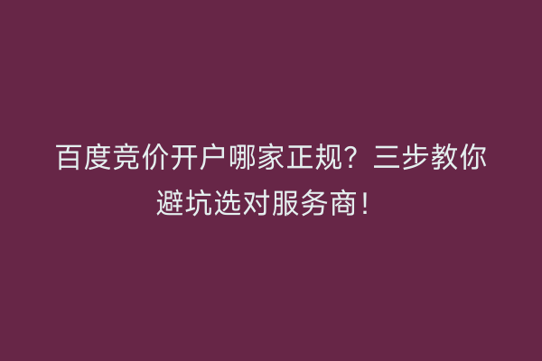 百度竞价开户哪家正规?三步教你避坑选对服务商!
