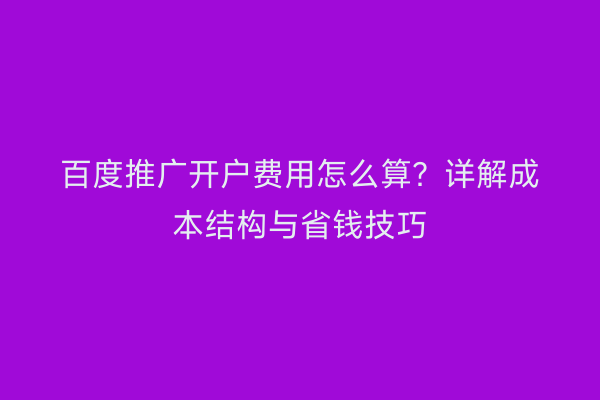 百度推广开户费用怎么算？详解成本结构与省钱技巧