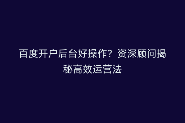 百度开户后台好操作？资深顾问揭秘高效运营法