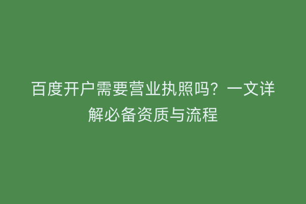 百度开户需要营业执照吗？一文详解必备资质与流程