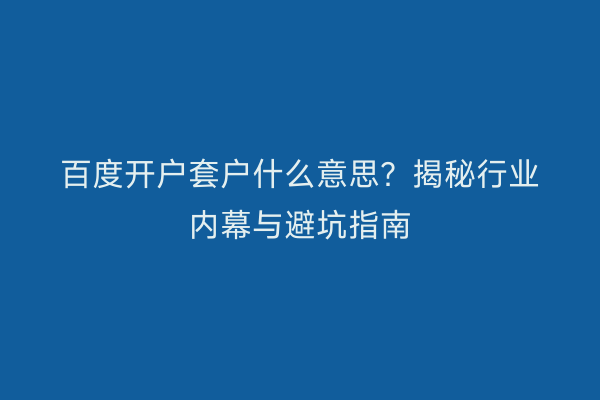 百度开户套户什么意思?揭秘行业内幕与避坑指南