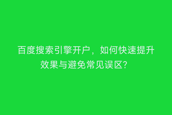 百度搜索引擎开户，如何快速提升效果与避免常见误区？