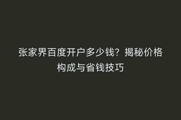 张家界百度开户多少钱？揭秘价格构成与省钱技巧