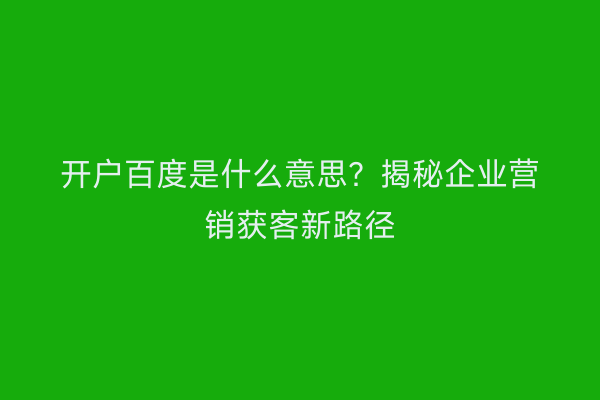 开户百度是什么意思？揭秘企业营销获客新路径