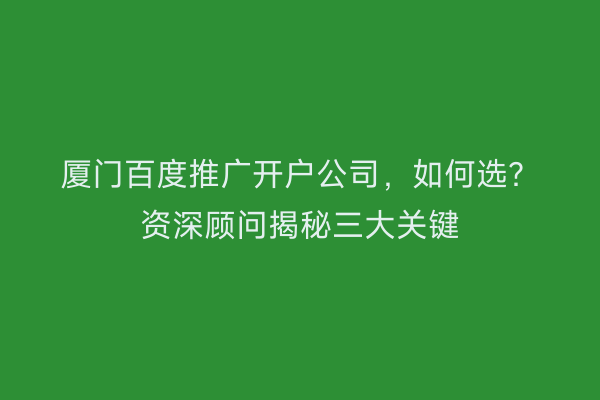 厦门百度推广开户公司，如何选？资深顾问揭秘三大关键