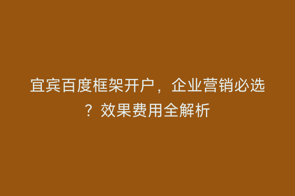 宜宾百度框架开户，企业营销必选？效果费用全解析