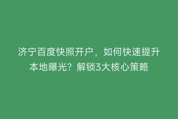 济宁百度快照开户,如何快速提升本地曝光?解锁3大核心策略