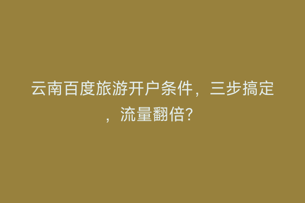 云南百度旅游开户条件,三步搞定,流量翻倍?