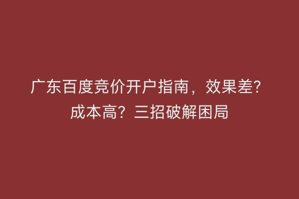 广东百度竞价开户指南，效果差？成本高？三招破解困局