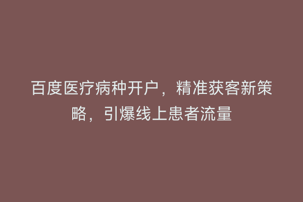 百度医疗病种开户，精准获客新策略，引爆线上患者流量
