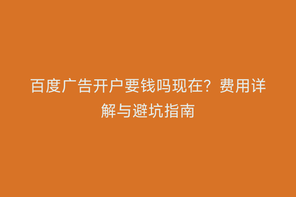 百度广告开户要钱吗现在？费用详解与避坑指南