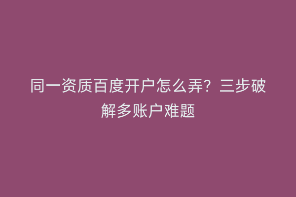 同一资质百度开户怎么弄？三步破解多账户难题