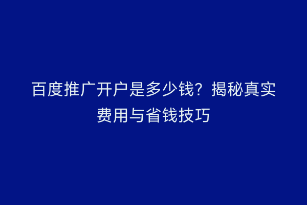 百度推广开户是多少钱？揭秘真实费用与省钱技巧