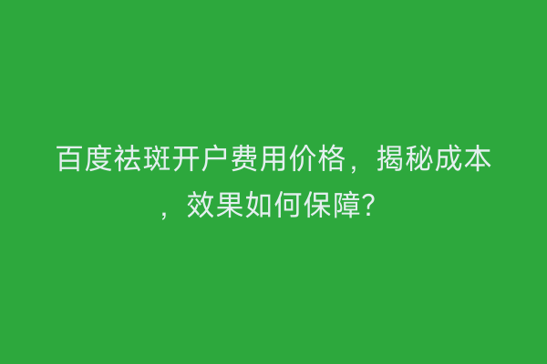 百度祛斑开户费用价格,揭秘成本,效果如何保障?