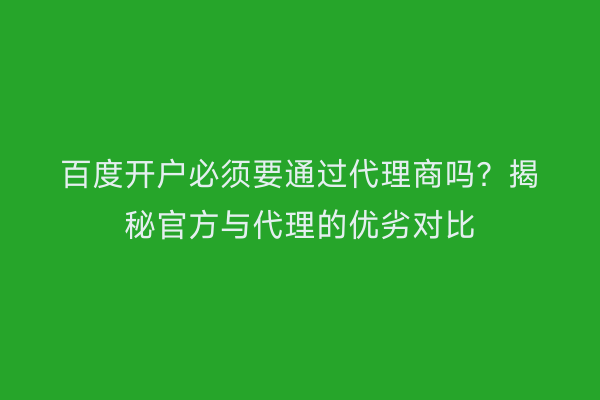 百度开户必须要通过代理商吗？揭秘官方与代理的优劣对比