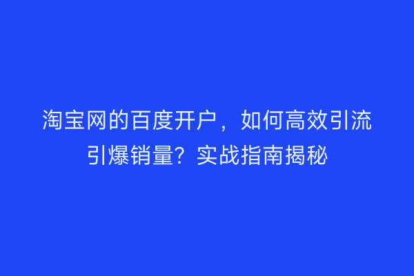 淘宝网的百度开户,如何高效引流引爆销量?实战指南揭秘
