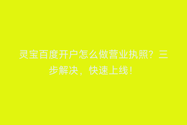 灵宝百度开户怎么做营业执照？三步解决，快速上线！