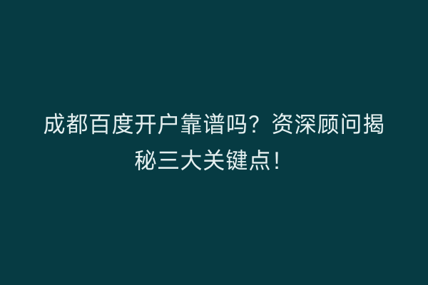 成都百度开户靠谱吗?资深顾问揭秘三大关键点!
