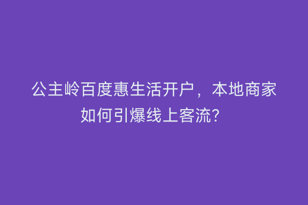 公主岭百度惠生活开户，本地商家如何引爆线上客流？