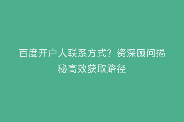 百度开户人联系方式？资深顾问揭秘高效获取路径