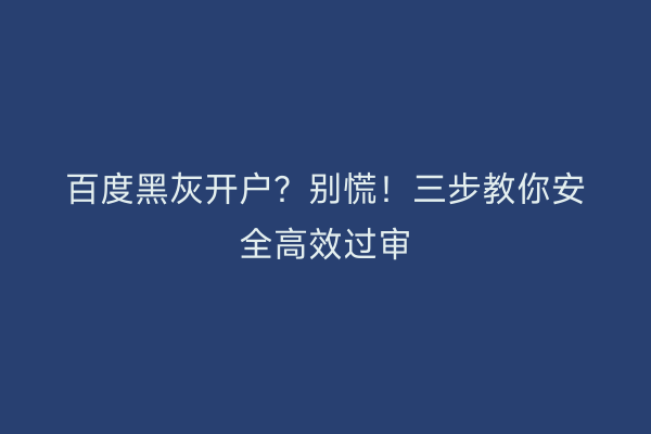 百度黑灰开户？别慌！三步教你安全高效过审