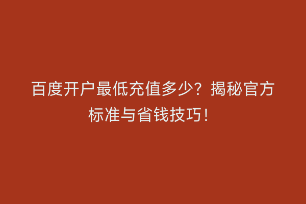百度开户最低充值多少？揭秘官方标准与省钱技巧！