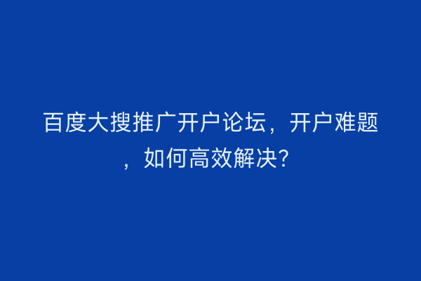 百度大搜推广开户论坛,开户难题,如何高效解决?