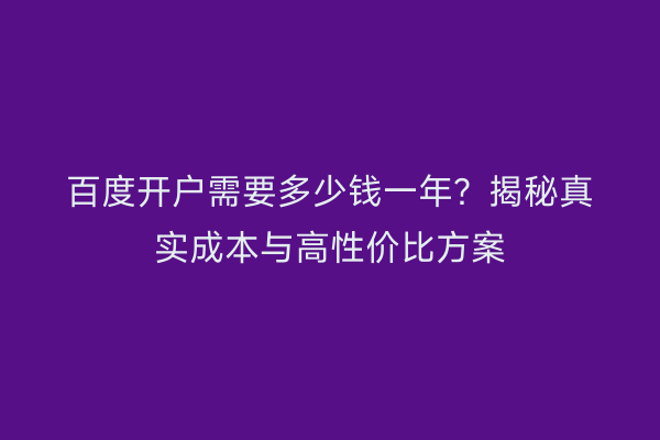 百度开户需要多少钱一年？揭秘真实成本与高性价比方案