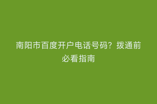 南阳市百度开户电话号码？拨通前必看指南