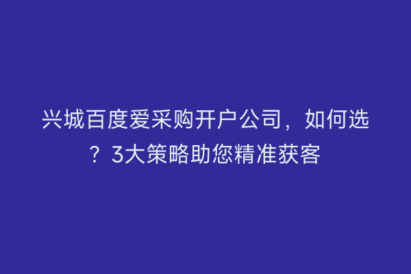 兴城百度爱采购开户公司，如何选？3大策略助您精准获客