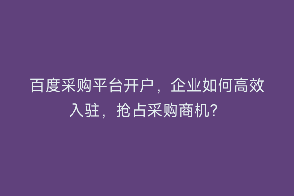 百度采购平台开户，企业如何高效入驻，抢占采购商机？