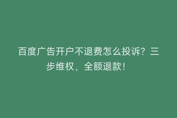 百度广告开户不退费怎么投诉？三步维权，全额退款！