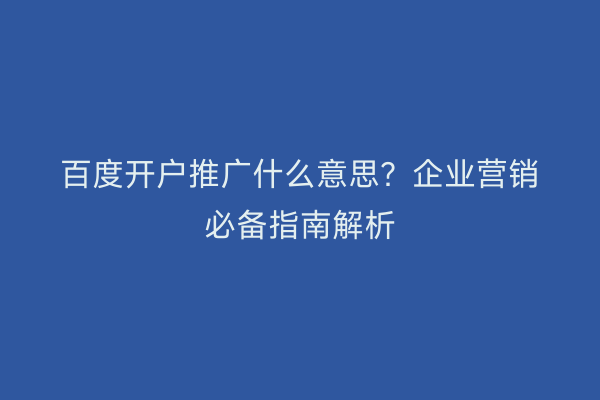百度开户推广什么意思？企业营销必备指南解析