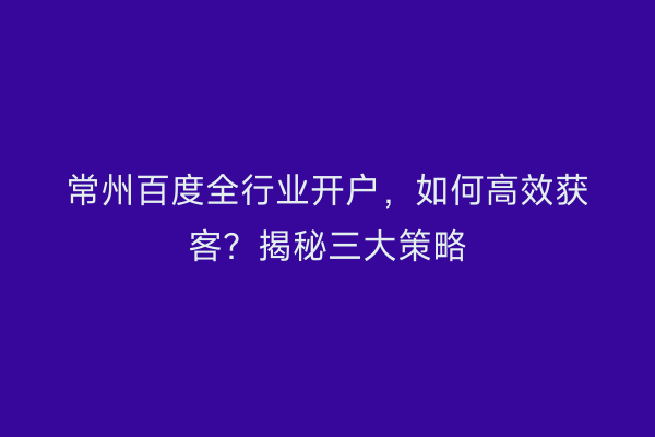 常州百度全行业开户,如何高效获客?揭秘三大策略