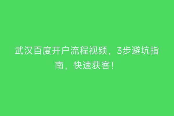 武汉百度开户流程视频，3步避坑指南，快速获客！