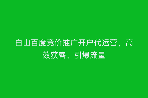 白山百度竞价推广开户代运营，高效获客，引爆流量