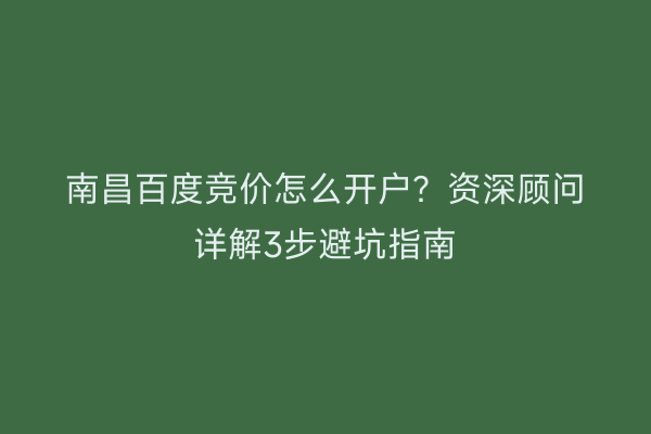 南昌百度竞价怎么开户?资深顾问详解3步避坑指南