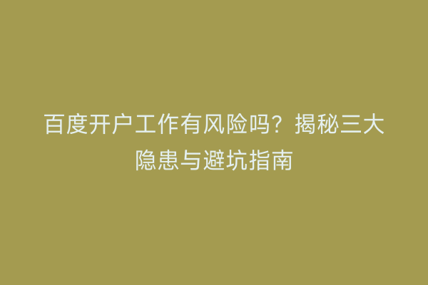 百度开户工作有风险吗？揭秘三大隐患与避坑指南