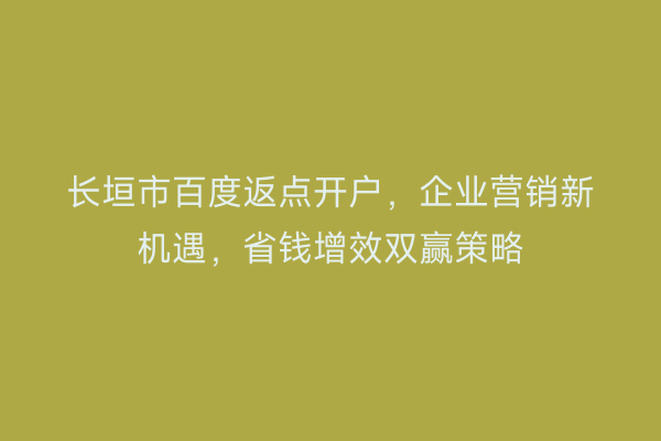 长垣市百度返点开户，企业营销新机遇，省钱增效双赢策略