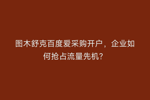 图木舒克百度爱采购开户，企业如何抢占流量先机？