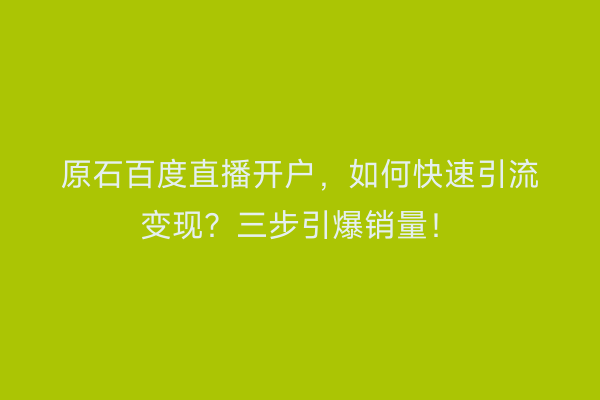 原石百度直播开户，如何快速引流变现？三步引爆销量！