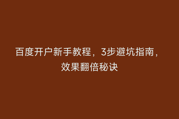 百度开户新手教程,3步避坑指南,效果翻倍秘诀