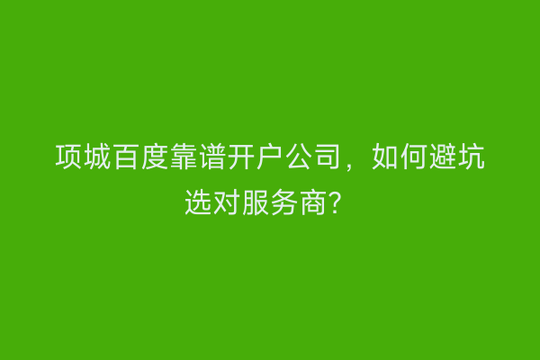 项城百度靠谱开户公司，如何避坑选对服务商？