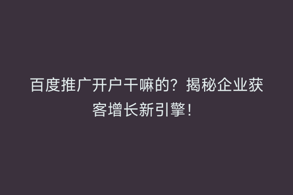 百度推广开户干嘛的？揭秘企业获客增长新引擎！