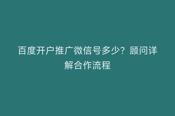 百度开户推广微信号多少？顾问详解合作流程